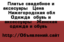 Платье свадебное и аксесуары › Цена ­ 10 000 - Нижегородская обл. Одежда, обувь и аксессуары » Женская одежда и обувь   